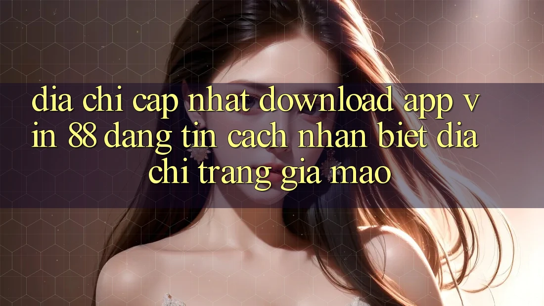 Địa Chỉ Cập Nhật Download App Vin 88 Đáng tin - Cách Nhận Biết Địa chỉ trang Giả Mạo Địa Chỉ Cập Nhật Download App Vin 88 Đáng tin - Cách Nhận Biết Địa chỉ trang Giả Mạo