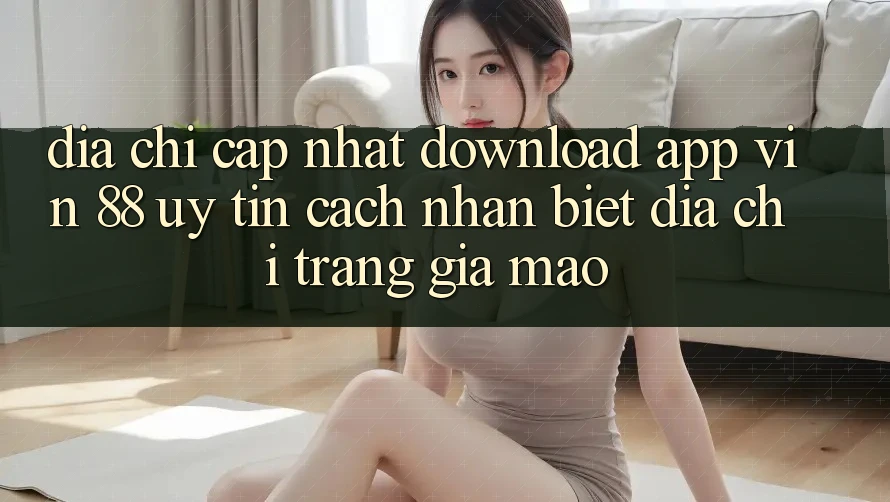 Địa Chỉ Cập Nhật Download App Vin 88 Uy Tín - Cách Nhận Biết Địa chỉ trang Giả Mạo