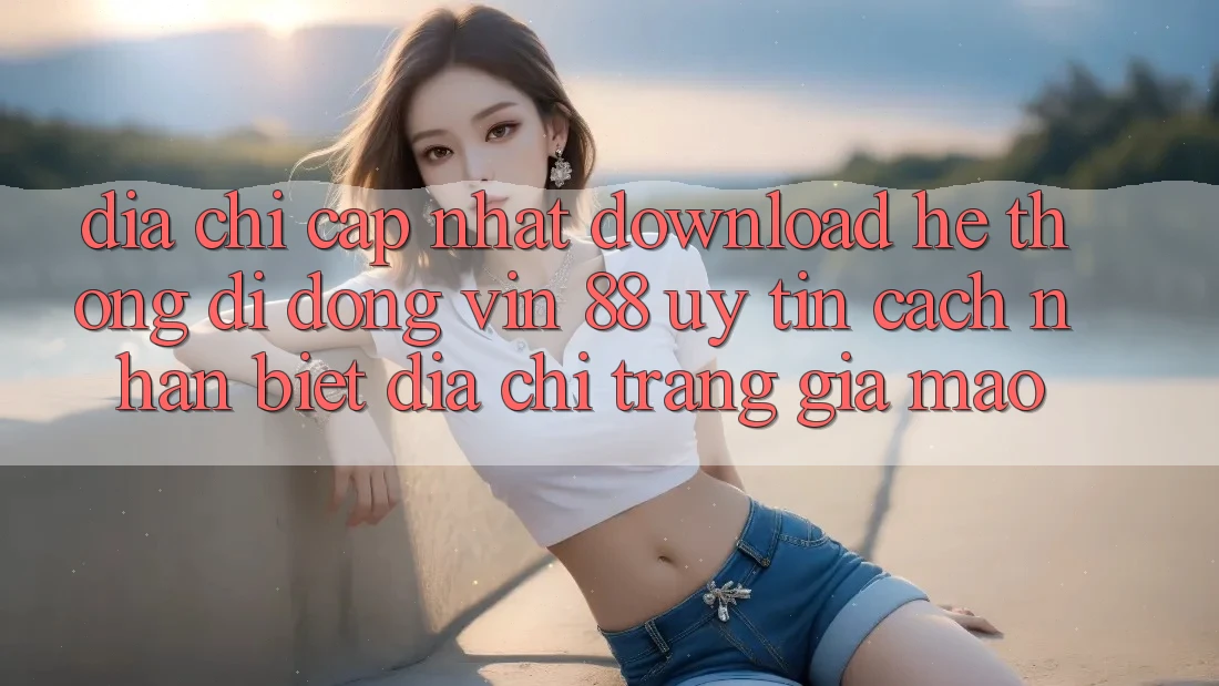 Địa Chỉ Cập Nhật Download Hệ thống di động Vin 88 Uy Tín - Cách Nhận Biết Địa chỉ trang Giả Mạo