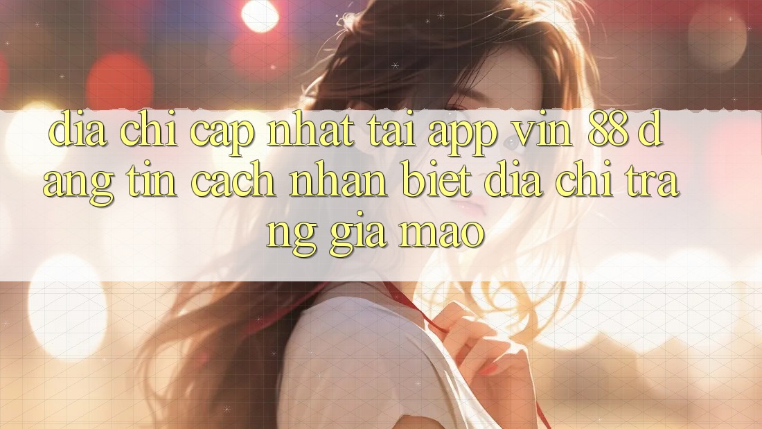 Địa Chỉ Cập Nhật Tải App Vin 88 Đáng tin - Cách Nhận Biết Địa chỉ trang Giả Mạo Địa Chỉ Cập Nhật Tải App Vin 88 Đáng tin - Cách Nhận Biết Địa chỉ trang Giả Mạo
