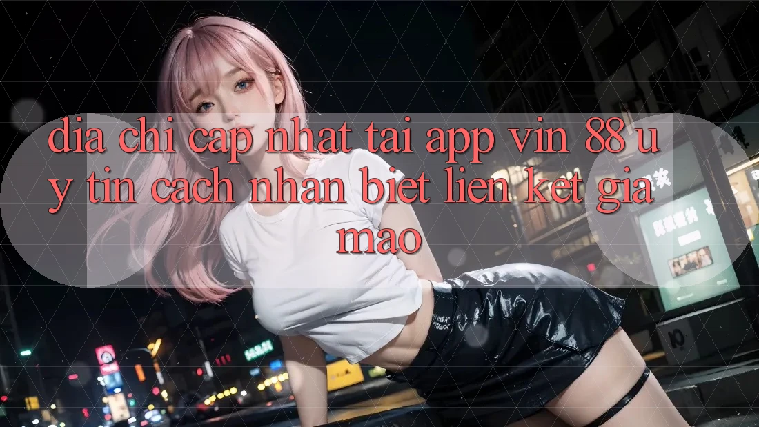 Địa Chỉ Cập Nhật Tải App Vin 88 Uy Tín - Cách Nhận Biết Liên kết Giả Mạo Địa Chỉ Cập Nhật Tải App Vin 88 Uy Tín - Cách Nhận Biết Liên kết Giả Mạo