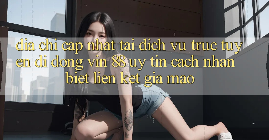 Địa Chỉ Cập Nhật Tải Dịch vụ trực tuyến di động Vin 88 Uy Tín - Cách Nhận Biết Liên kết Giả Mạo Địa Chỉ Cập Nhật Tải Dịch vụ trực tuyến di động Vin 88 Uy Tín - Cách Nhận Biết Liên kết Giả Mạo