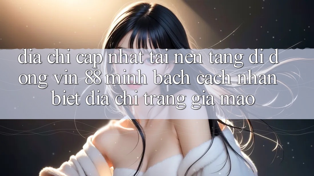 Địa Chỉ Cập Nhật Tải Nền tảng di động Vin 88 Minh bạch - Cách Nhận Biết Địa chỉ trang Giả Mạo Địa Chỉ Cập Nhật Tải Nền tảng di động Vin 88 Minh bạch - Cách Nhận Biết Địa chỉ trang Giả Mạo