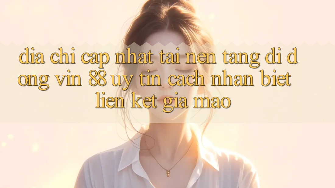 Địa Chỉ Cập Nhật Tải Nền tảng di động Vin 88 Uy Tín - Cách Nhận Biết Liên kết Giả Mạo Địa Chỉ Cập Nhật Tải Nền tảng di động Vin 88 Uy Tín - Cách Nhận Biết Liên kết Giả Mạo