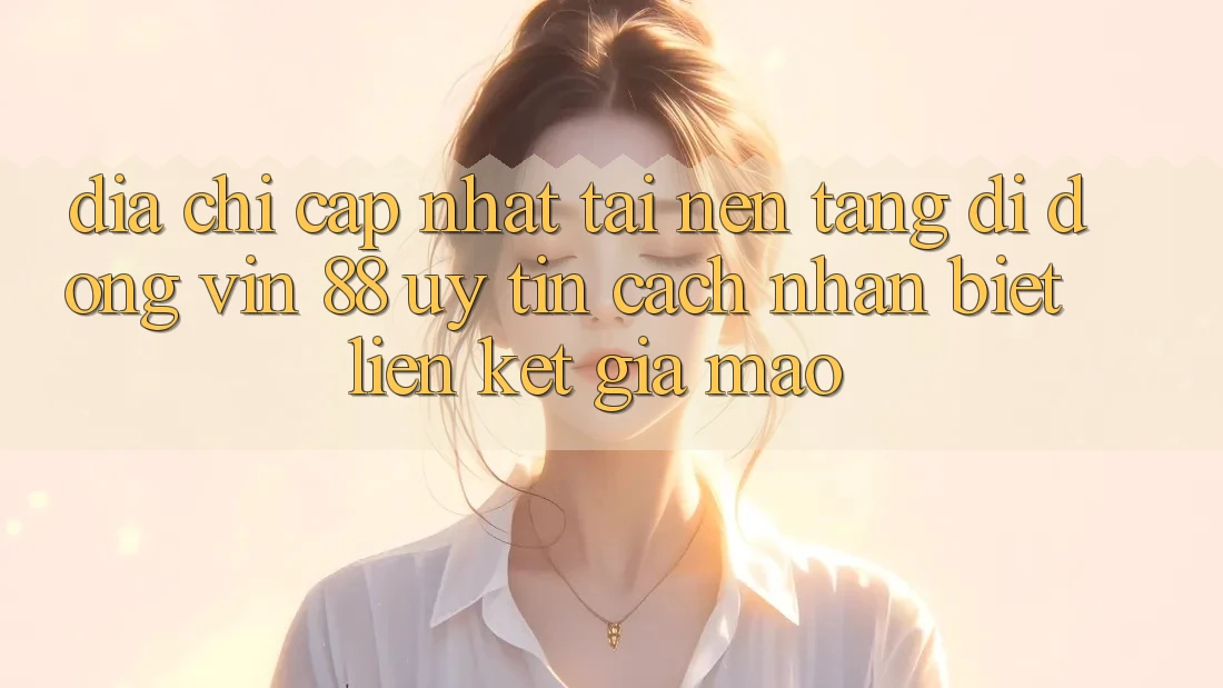 Địa Chỉ Cập Nhật Tải Nền tảng di động Vin 88 Uy tín - Cách Nhận Biết Liên kết Giả Mạo