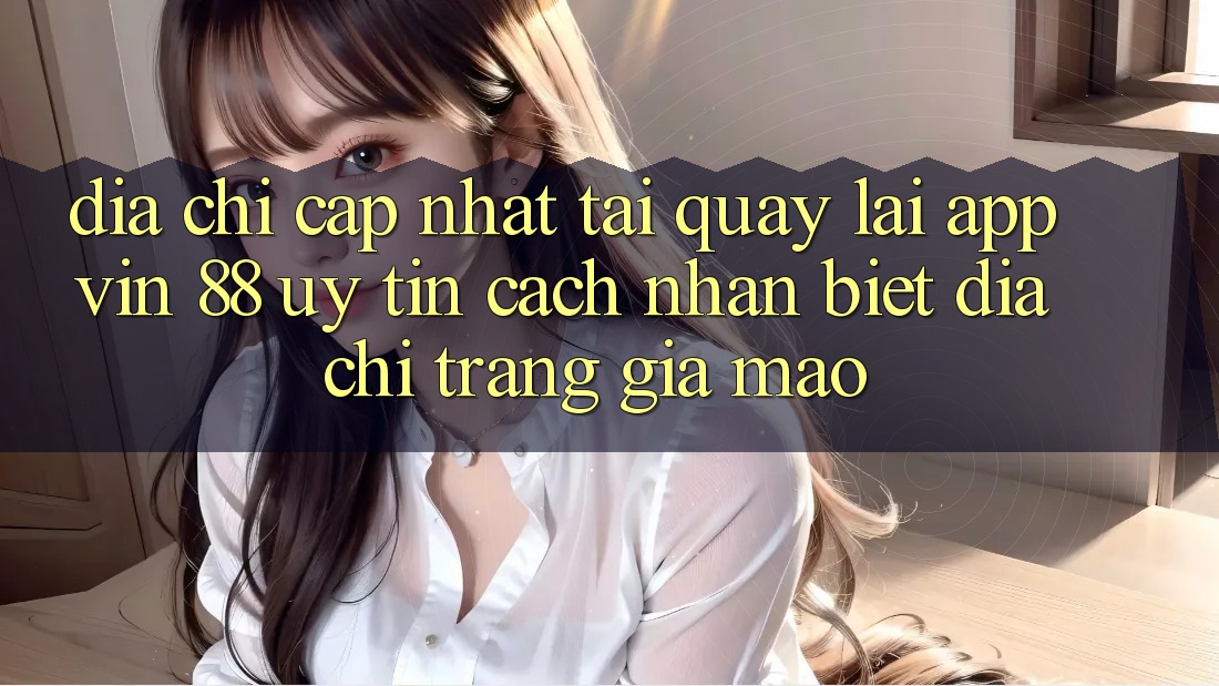 Địa Chỉ Cập Nhật Tải quay lại App Vin 88 Uy Tín - Cách Nhận Biết Địa chỉ trang Giả Mạo
