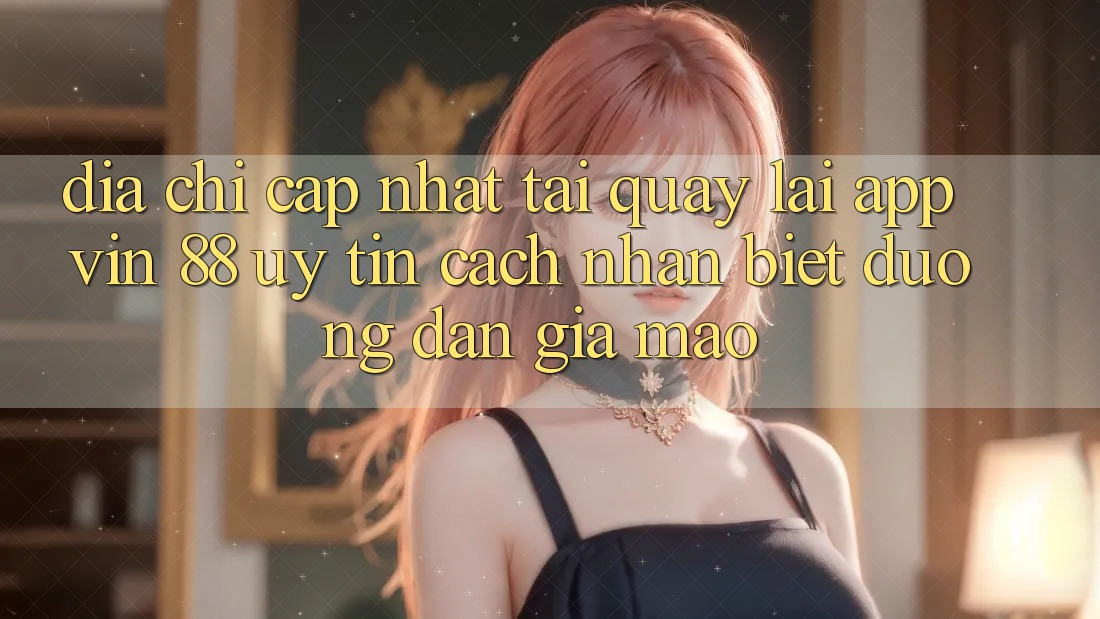 Địa Chỉ Cập Nhật Tải quay lại App Vin 88 Uy Tín - Cách Nhận Biết Đường dẫn Giả Mạo