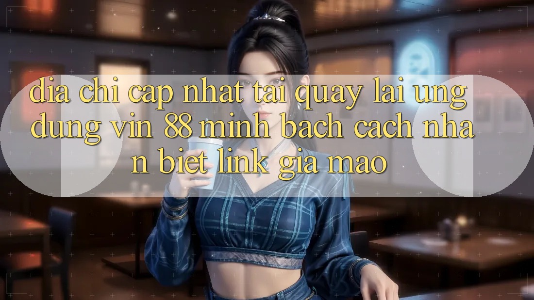 Địa Chỉ Cập Nhật Tải quay lại Ứng dụng Vin 88 Minh bạch - Cách Nhận Biết Link Giả Mạo