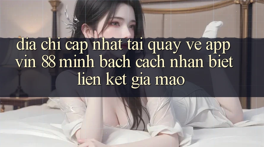 Địa Chỉ Cập Nhật Tải quay về App Vin 88 Minh bạch - Cách Nhận Biết Liên kết Giả Mạo