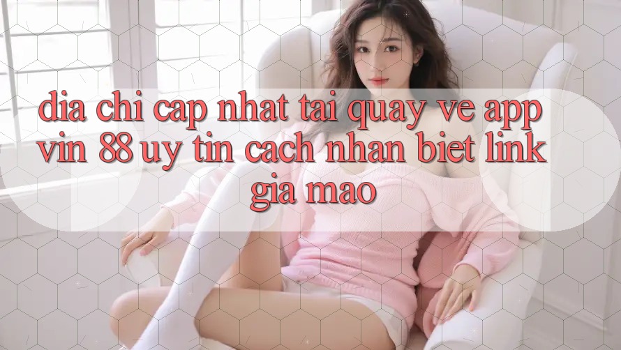Địa Chỉ Cập Nhật Tải quay về App Vin 88 Uy Tín - Cách Nhận Biết Link Giả Mạo Địa Chỉ Cập Nhật Tải quay về App Vin 88 Uy Tín - Cách Nhận Biết Link Giả Mạo