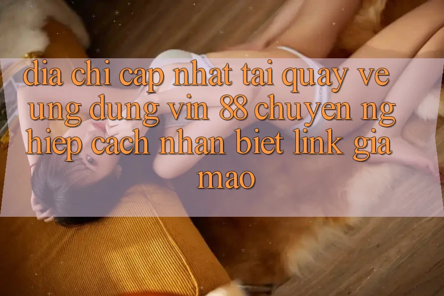 Địa Chỉ Cập Nhật Tải quay về Ứng dụng Vin 88 Chuyên nghiệp - Cách Nhận Biết Link Giả Mạo