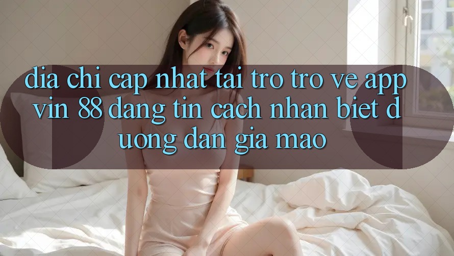 Địa Chỉ Cập Nhật Tải trở trở về App Vin 88 Đáng tin - Cách Nhận Biết Đường dẫn Giả Mạo Địa Chỉ Cập Nhật Tải trở trở về App Vin 88 Đáng tin - Cách Nhận Biết Đường dẫn Giả Mạo