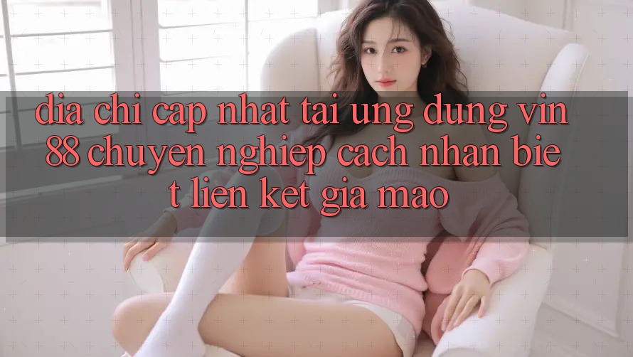Địa Chỉ Cập Nhật Tải Ứng dụng Vin 88 Chuyên nghiệp - Cách Nhận Biết Liên kết Giả Mạo