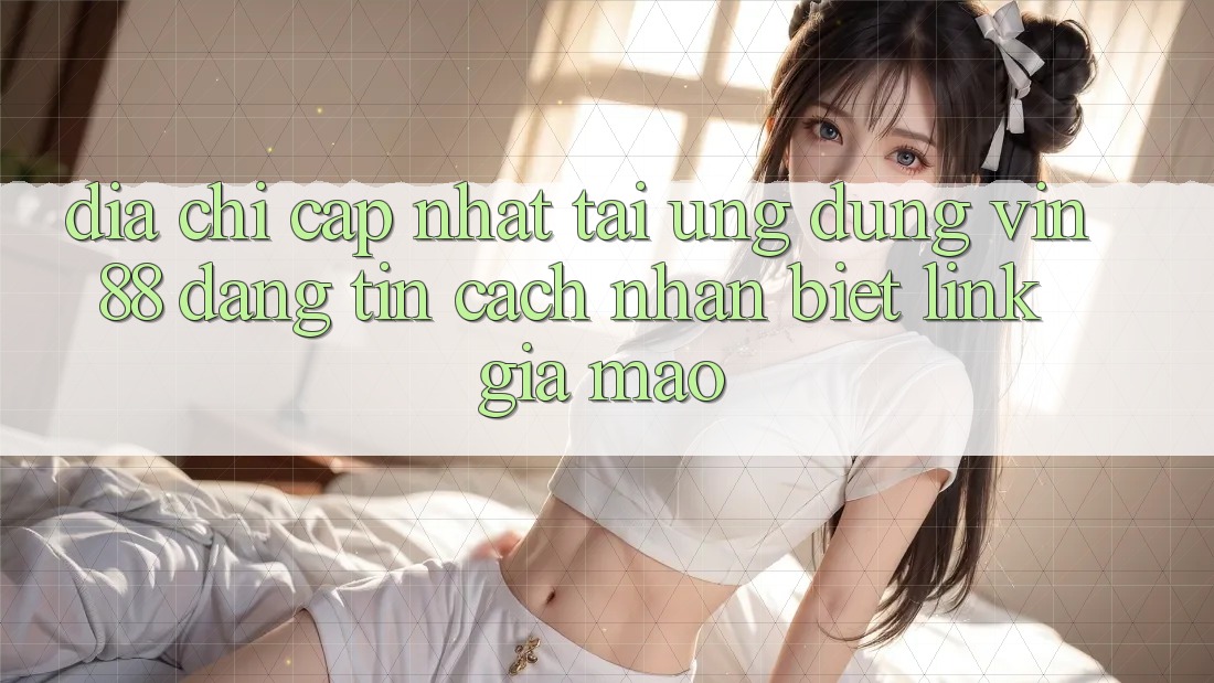 Địa Chỉ Cập Nhật Tải Ứng dụng Vin 88 Đáng tin - Cách Nhận Biết Link Giả Mạo