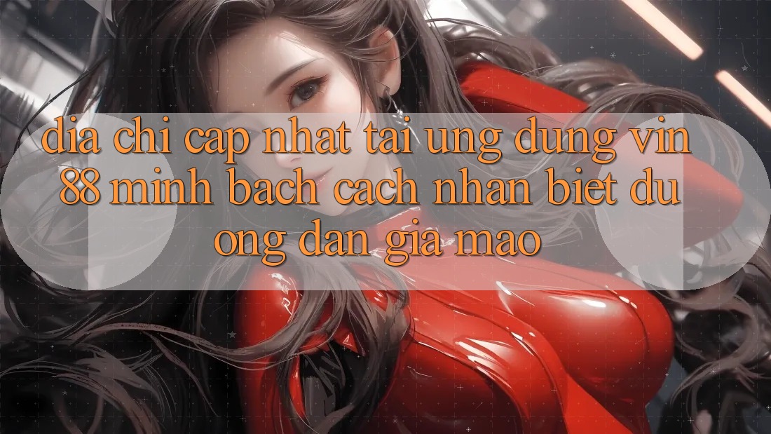 Địa Chỉ Cập Nhật Tải Ứng dụng Vin 88 Minh bạch - Cách Nhận Biết Đường dẫn Giả Mạo Địa Chỉ Cập Nhật Tải Ứng dụng Vin 88 Minh bạch - Cách Nhận Biết Đường dẫn Giả Mạo