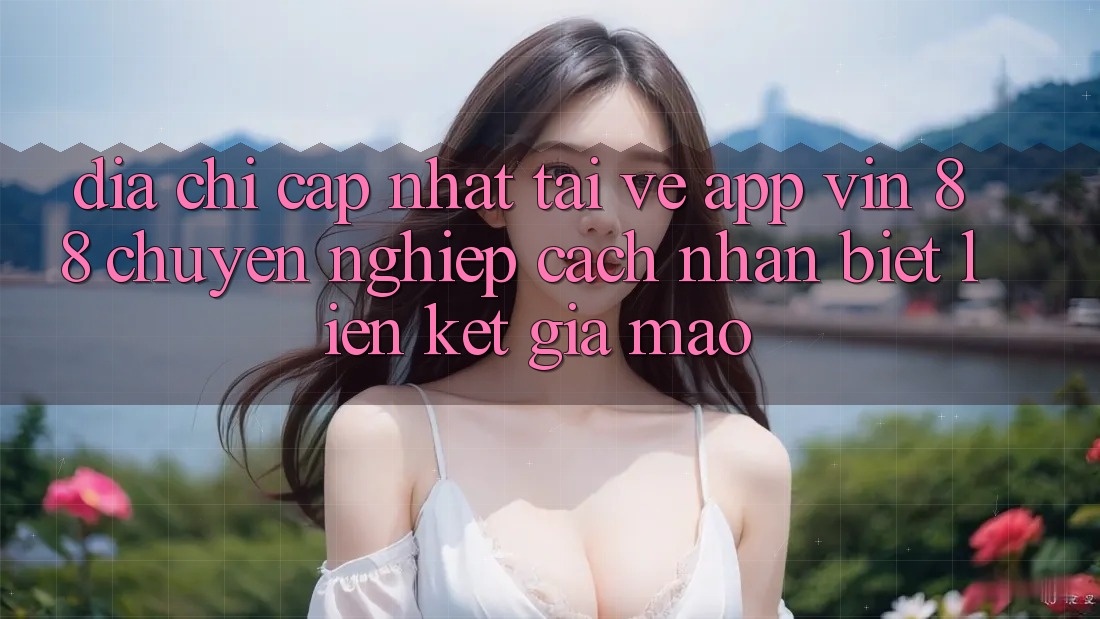 Địa Chỉ Cập Nhật Tải về App Vin 88 Chuyên nghiệp - Cách Nhận Biết Liên kết Giả Mạo