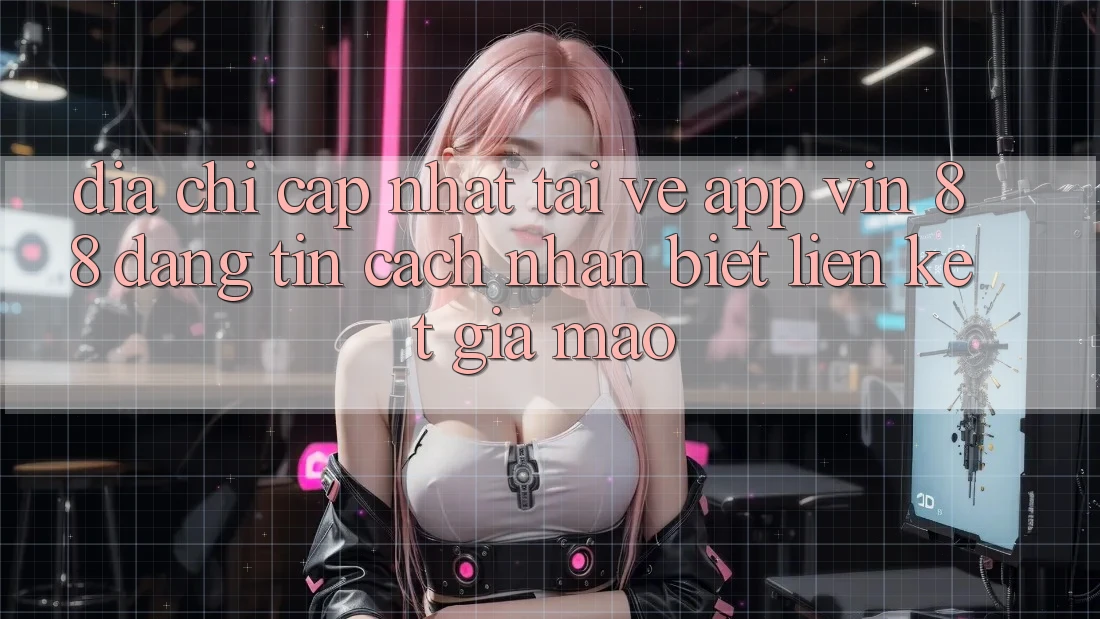 Địa Chỉ Cập Nhật Tải về App Vin 88 Đáng tin - Cách Nhận Biết Liên kết Giả Mạo