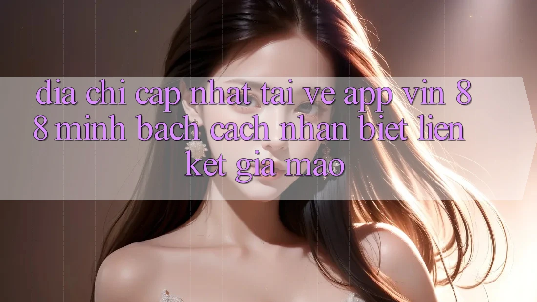 Địa Chỉ Cập Nhật Tải về App Vin 88 Minh bạch - Cách Nhận Biết Liên kết Giả Mạo