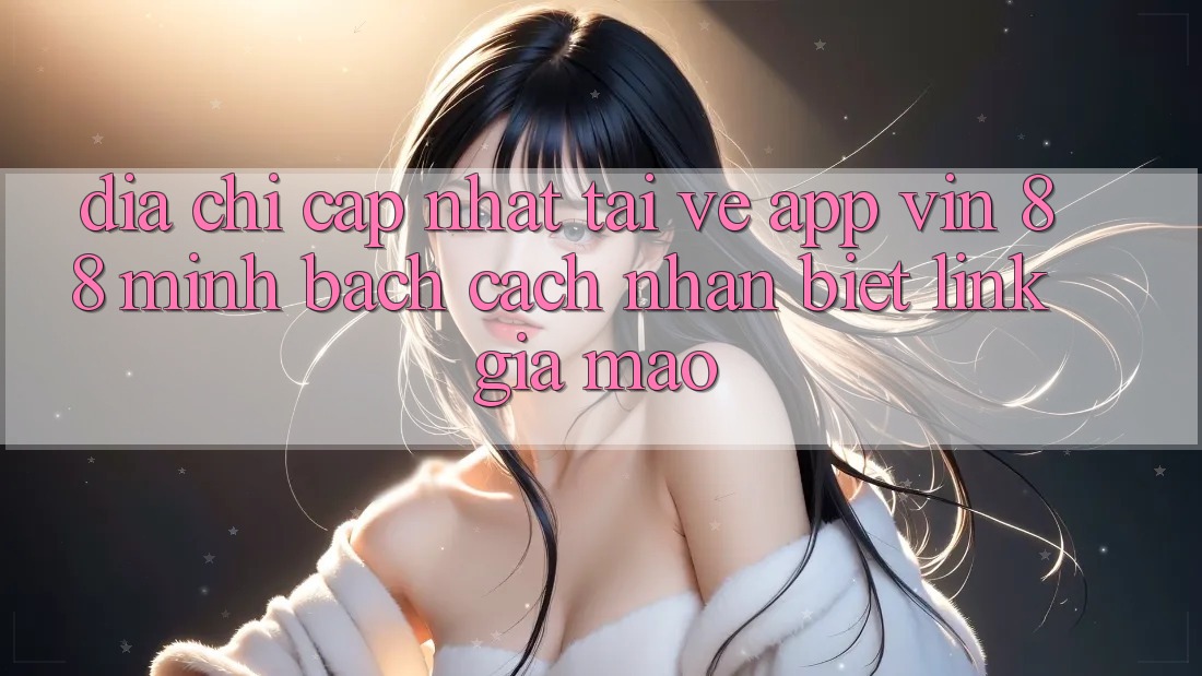Địa Chỉ Cập Nhật Tải về App Vin 88 Minh bạch - Cách Nhận Biết Link Giả Mạo