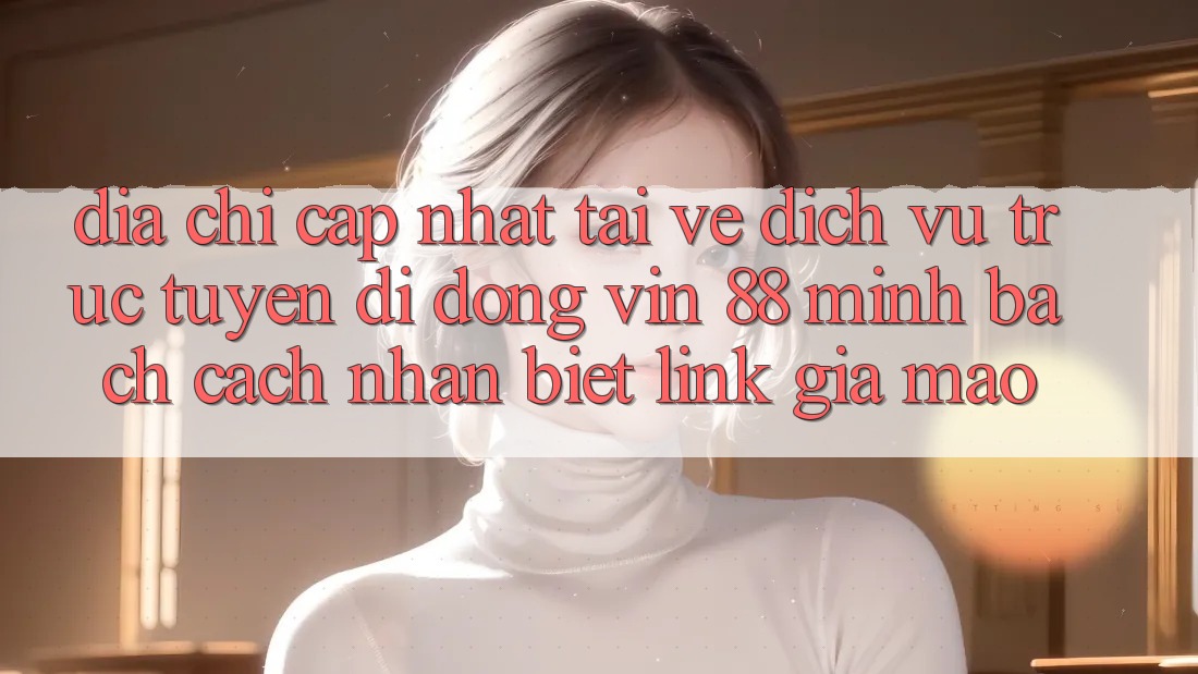 Địa Chỉ Cập Nhật Tải về Dịch vụ trực tuyến di động Vin 88 Minh bạch - Cách Nhận Biết Link Giả Mạo