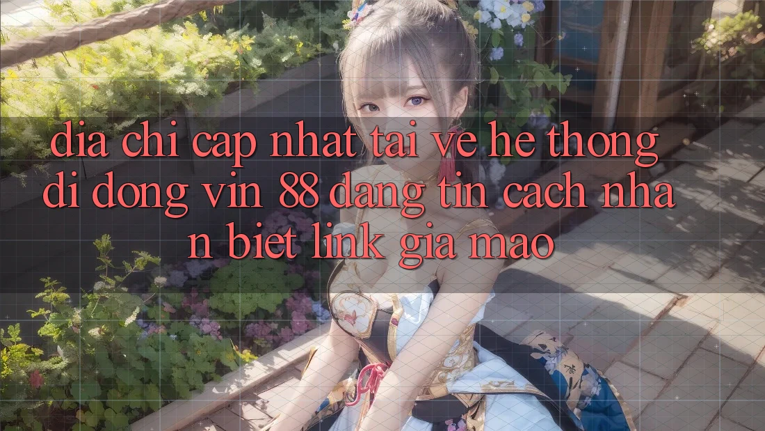 Địa Chỉ Cập Nhật Tải về Hệ thống di động Vin 88 Đáng tin - Cách Nhận Biết Link Giả Mạo