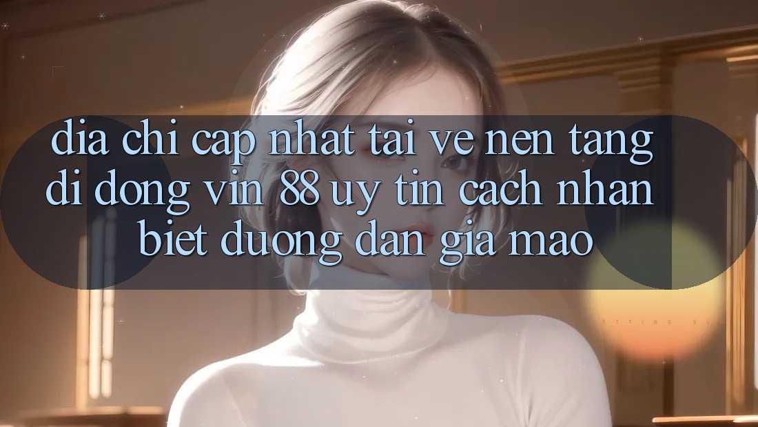 Địa Chỉ Cập Nhật Tải về Nền tảng di động Vin 88 Uy Tín - Cách Nhận Biết Đường dẫn Giả Mạo Địa Chỉ Cập Nhật Tải về Nền tảng di động Vin 88 Uy Tín - Cách Nhận Biết Đường dẫn Giả Mạo