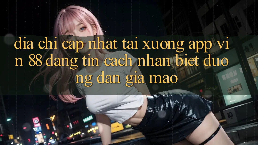 Địa Chỉ Cập Nhật Tải xuống App Vin 88 Đáng tin - Cách Nhận Biết Đường dẫn Giả Mạo Địa Chỉ Cập Nhật Tải xuống App Vin 88 Đáng tin - Cách Nhận Biết Đường dẫn Giả Mạo