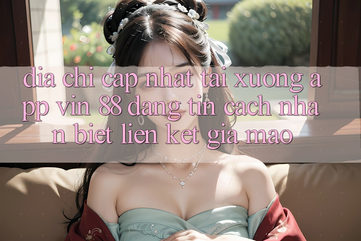 Địa Chỉ Cập Nhật Tải xuống App Vin 88 Đáng tin - Cách Nhận Biết Liên kết Giả Mạo Địa Chỉ Cập Nhật Tải xuống App Vin 88 Đáng tin - Cách Nhận Biết Liên kết Giả Mạo