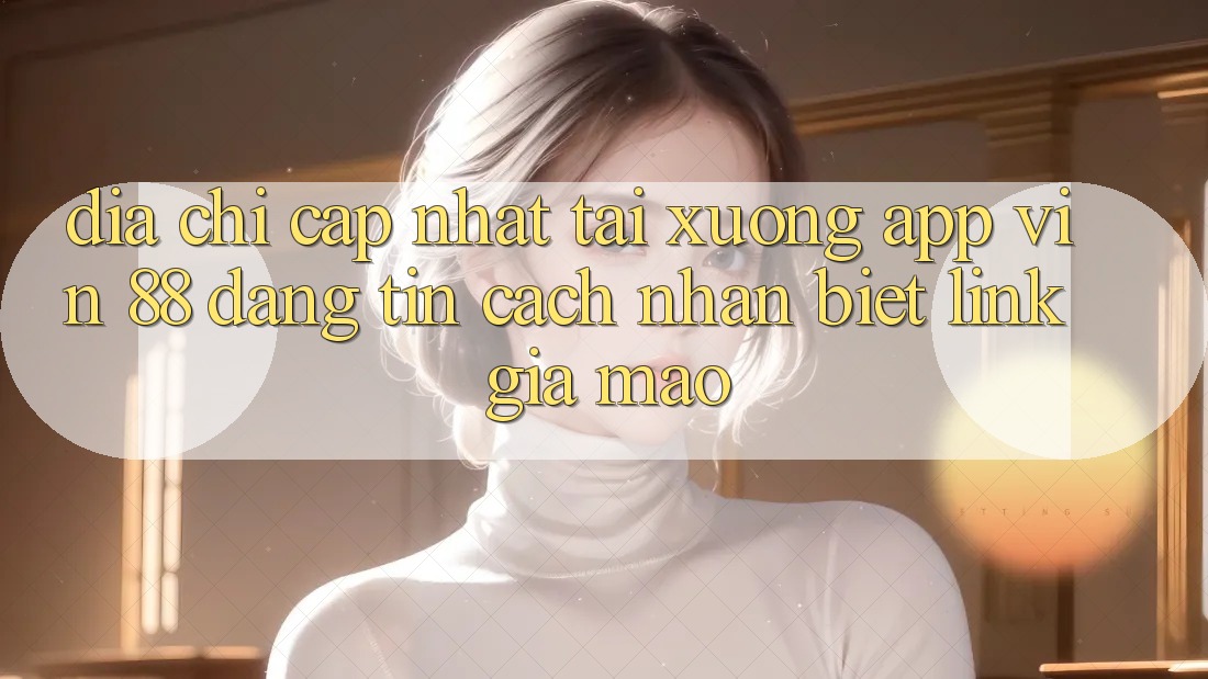 Địa Chỉ Cập Nhật Tải xuống App Vin 88 Đáng tin - Cách Nhận Biết Link Giả Mạo