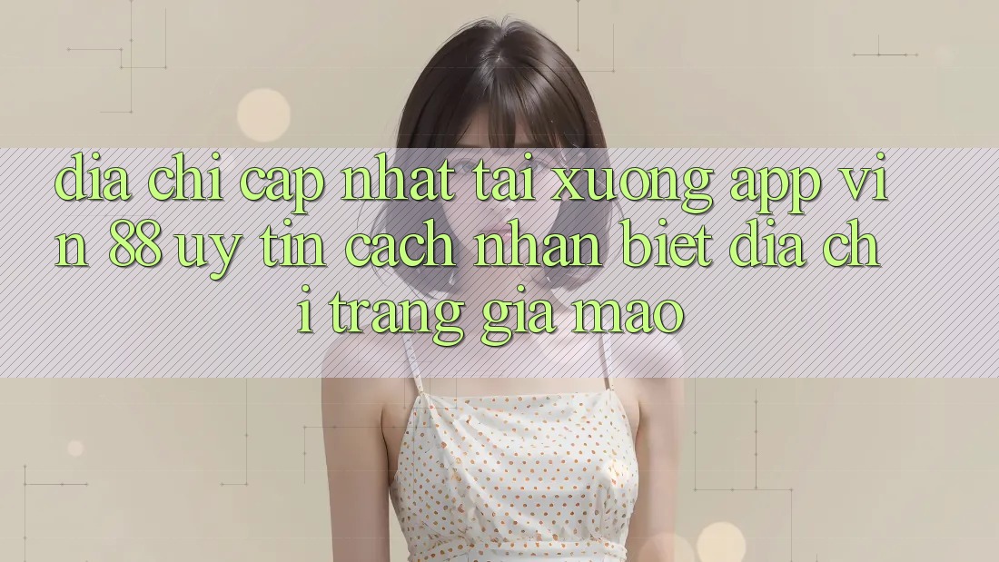 Địa Chỉ Cập Nhật Tải xuống App Vin 88 Uy Tín - Cách Nhận Biết Địa chỉ trang Giả Mạo