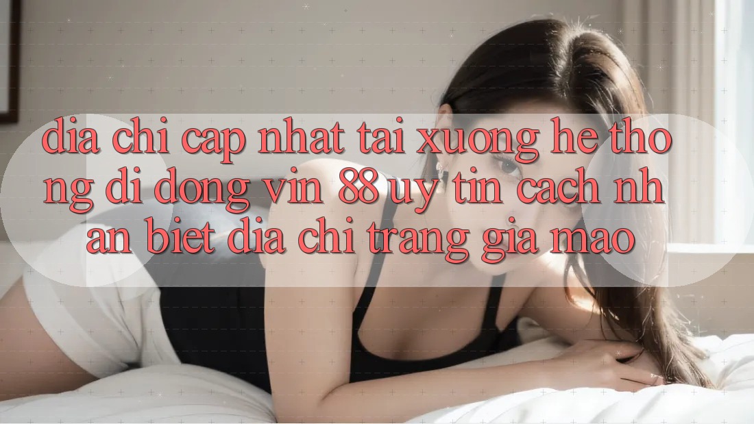 Địa Chỉ Cập Nhật Tải xuống Hệ thống di động Vin 88 Uy Tín - Cách Nhận Biết Địa chỉ trang Giả Mạo Địa Chỉ Cập Nhật Tải xuống Hệ thống di động Vin 88 Uy Tín - Cách Nhận Biết Địa chỉ trang Giả Mạo