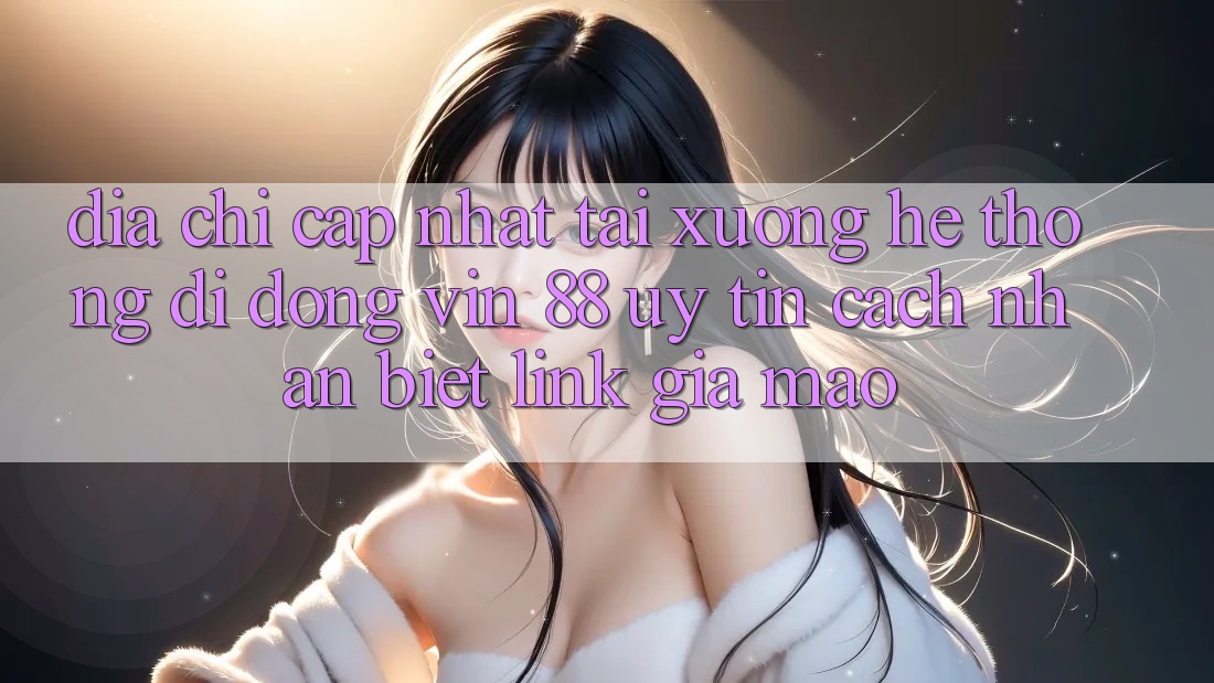 Địa Chỉ Cập Nhật Tải xuống Hệ thống di động Vin 88 Uy tín - Cách Nhận Biết Link Giả Mạo