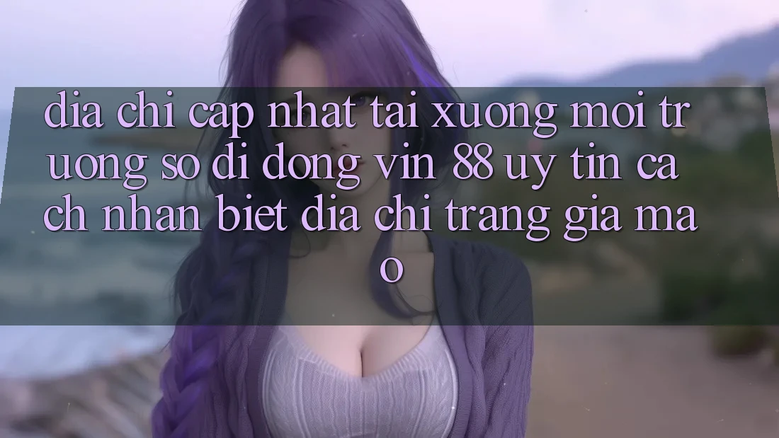 Địa Chỉ Cập Nhật Tải xuống Môi trường số di động Vin 88 Uy Tín - Cách Nhận Biết Địa chỉ trang Giả Mạo Địa Chỉ Cập Nhật Tải xuống Môi trường số di động Vin 88 Uy Tín - Cách Nhận Biết Địa chỉ trang Giả Mạo