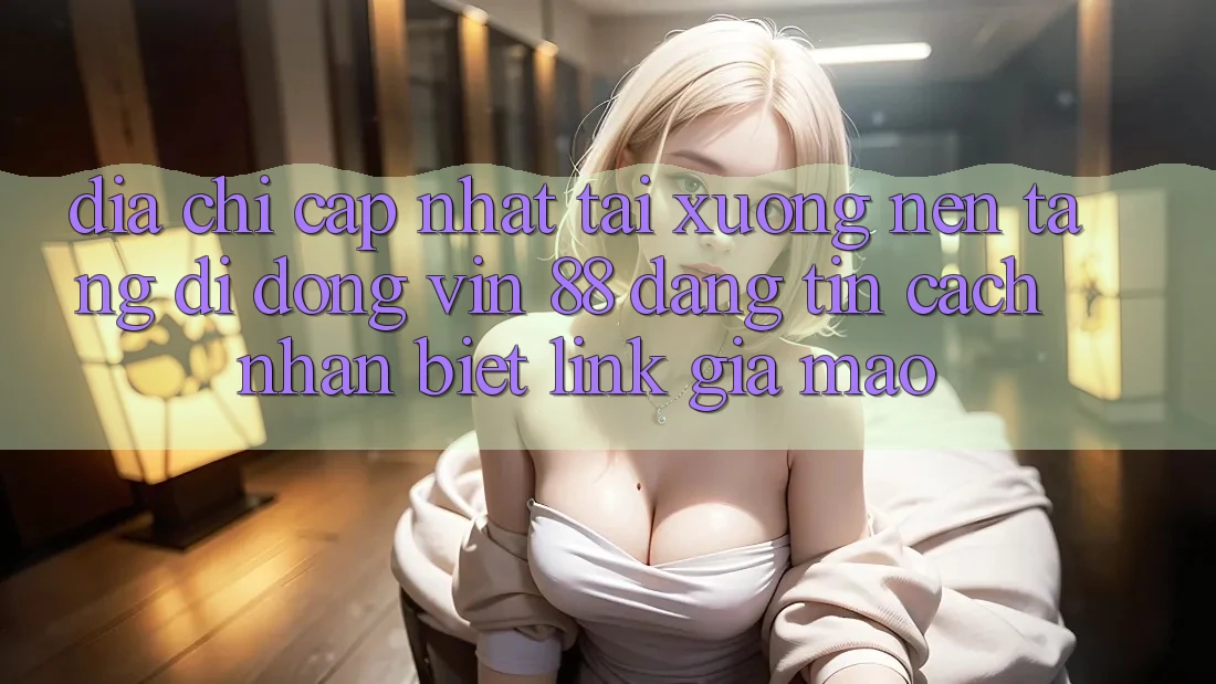 Địa Chỉ Cập Nhật Tải xuống Nền tảng di động Vin 88 Đáng tin - Cách Nhận Biết Link Giả Mạo Địa Chỉ Cập Nhật Tải xuống Nền tảng di động Vin 88 Đáng tin - Cách Nhận Biết Link Giả Mạo