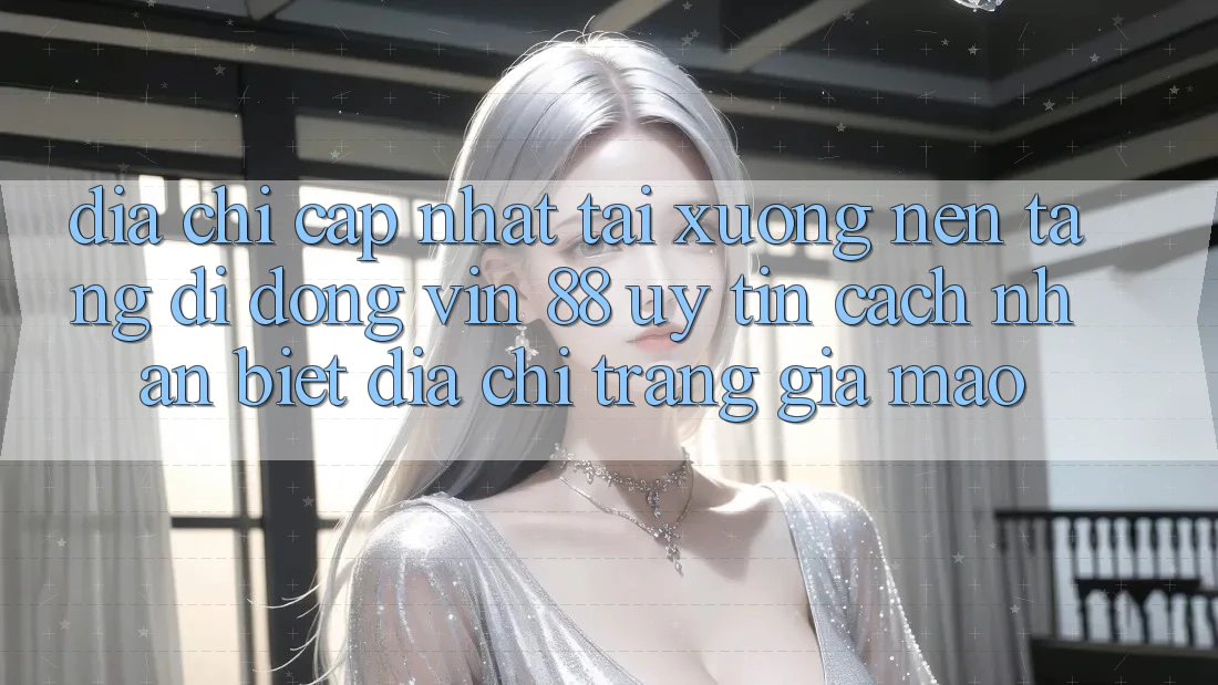 Địa Chỉ Cập Nhật Tải xuống Nền tảng di động Vin 88 Uy Tín - Cách Nhận Biết Địa chỉ trang Giả Mạo