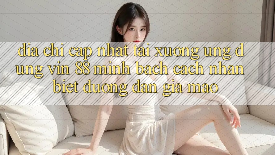 Địa Chỉ Cập Nhật Tải xuống Ứng dụng Vin 88 Minh bạch - Cách Nhận Biết Đường dẫn Giả Mạo