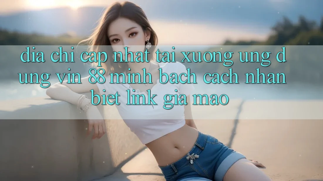 Địa Chỉ Cập Nhật Tải xuống Ứng dụng Vin 88 Minh bạch - Cách Nhận Biết Link Giả Mạo