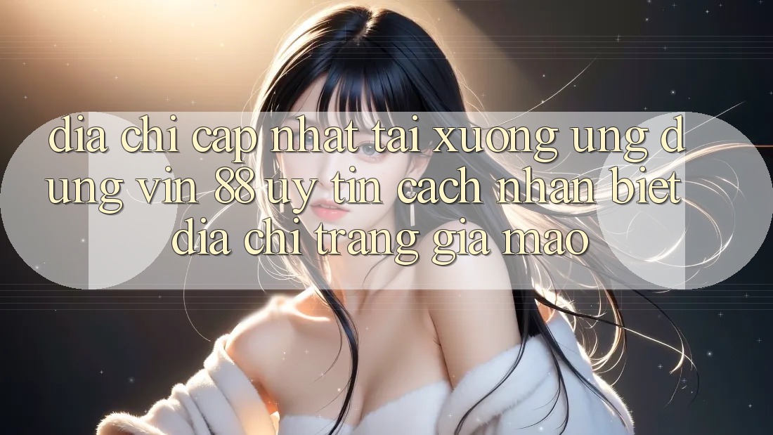 Địa Chỉ Cập Nhật Tải xuống Ứng dụng Vin 88 Uy Tín - Cách Nhận Biết Địa chỉ trang Giả Mạo Địa Chỉ Cập Nhật Tải xuống Ứng dụng Vin 88 Uy Tín - Cách Nhận Biết Địa chỉ trang Giả Mạo