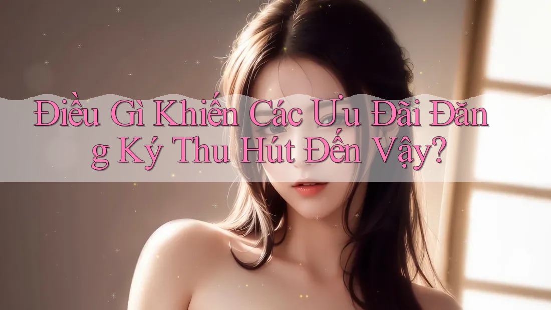 Điều Gì Khiến Các Ưu Đãi Đăng Ký Thu Hút Đến Vậy?