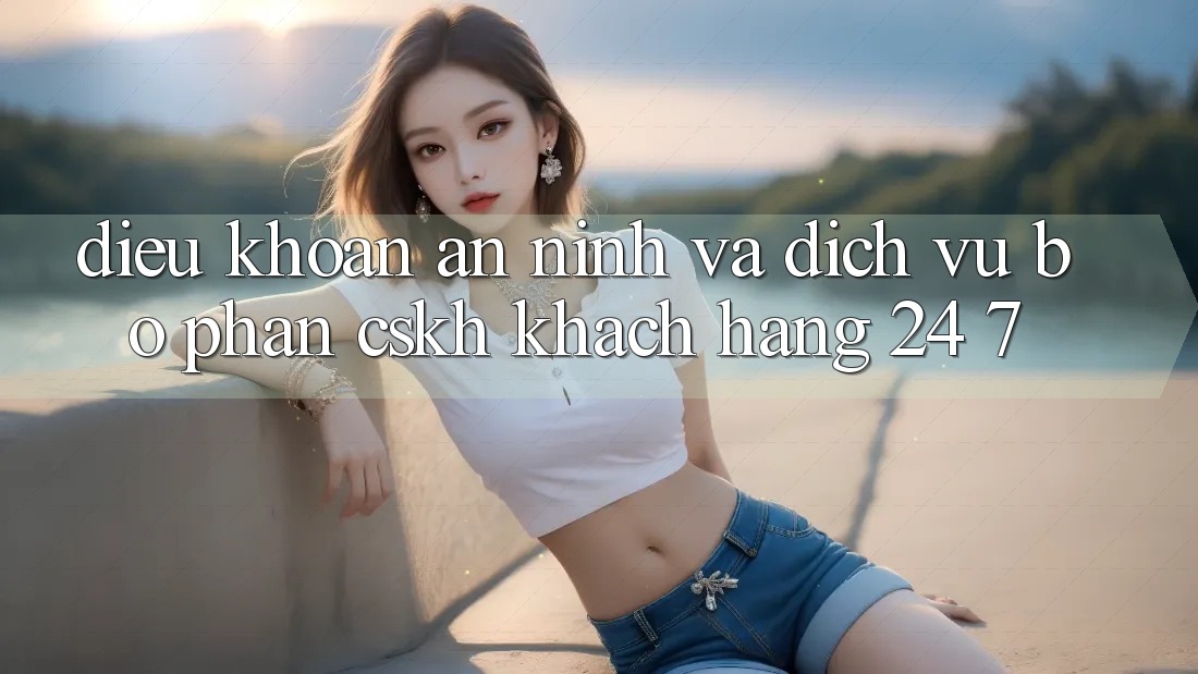 Điều khoản An ninh Và Dịch Vụ Bộ phận CSKH Khách Hàng 24/7