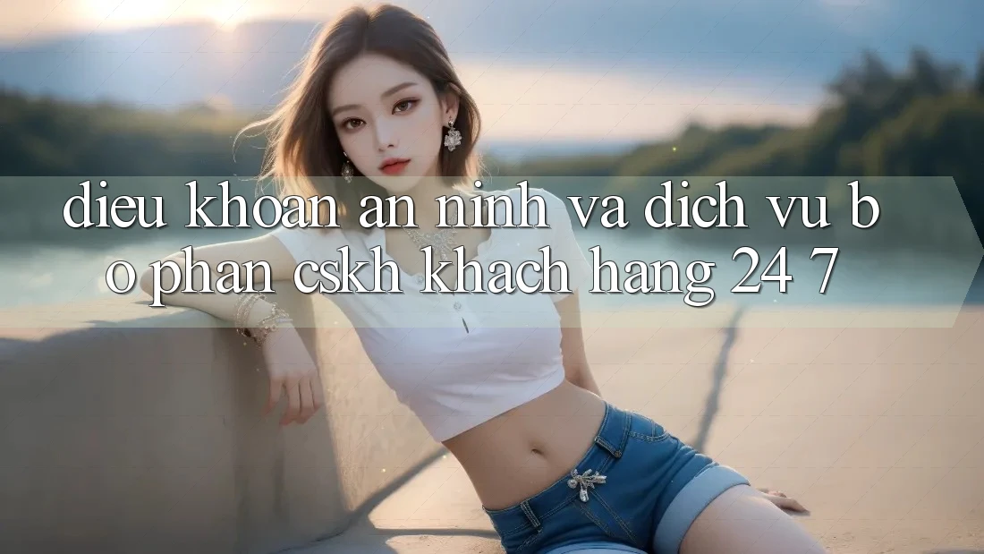 Điều khoản An ninh Và Dịch Vụ Bộ phận CSKH Khách Hàng 24/7 Điều khoản An ninh Và Dịch Vụ Bộ phận CSKH Khách Hàng 24/7