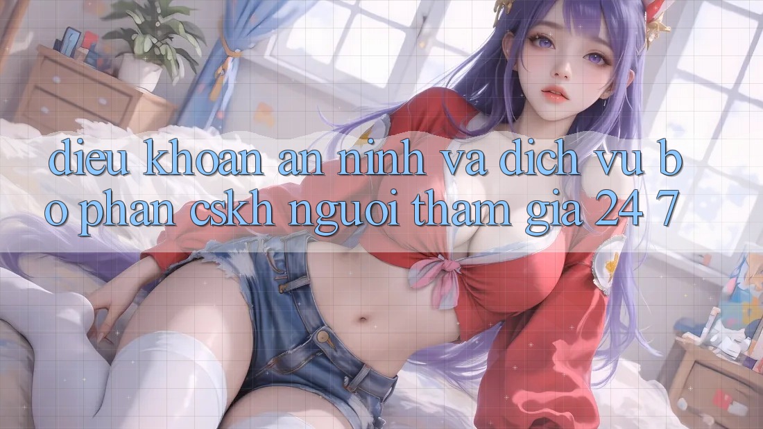 Điều khoản An ninh Và Dịch Vụ Bộ phận CSKH Người tham gia 24/7 Điều khoản An ninh Và Dịch Vụ Bộ phận CSKH Người tham gia 24/7