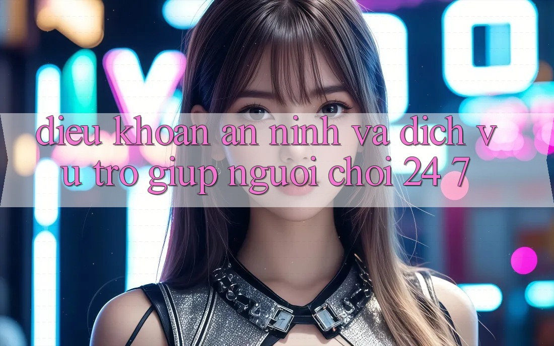 Điều khoản An ninh Và Dịch Vụ Trợ giúp Người chơi 24/7