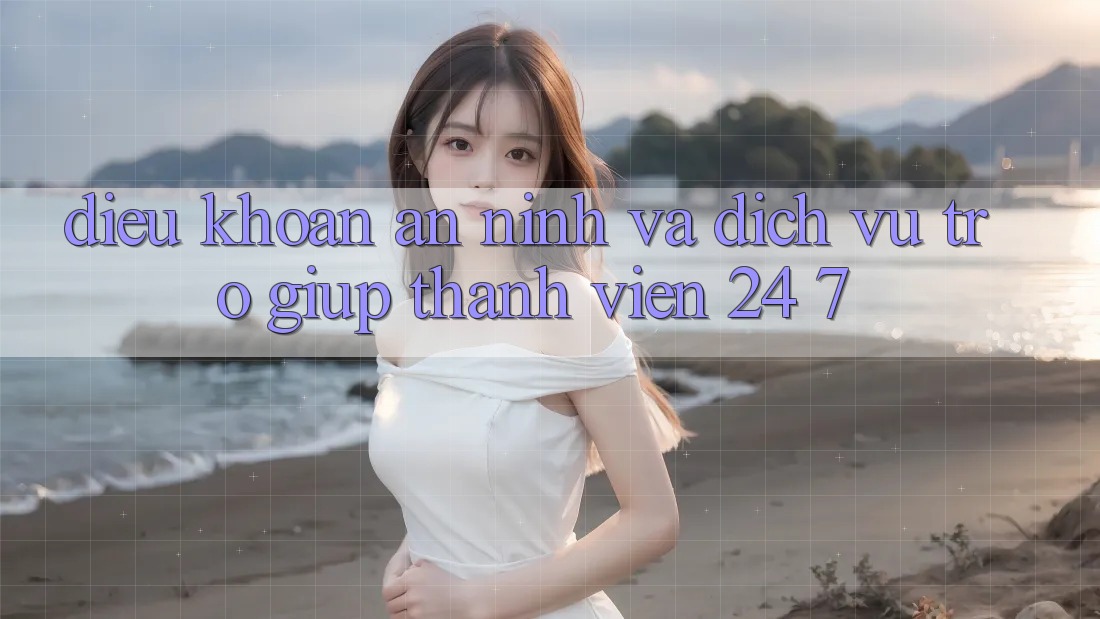 Điều khoản An ninh Và Dịch Vụ Trợ giúp Thành viên 24/7