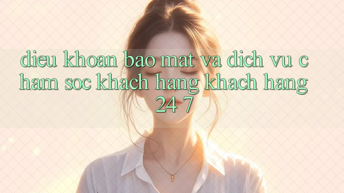 Điều khoản Bảo Mật Và Dịch Vụ Chăm sóc khách hàng Khách Hàng 24/7 Điều khoản Bảo Mật Và Dịch Vụ Chăm sóc khách hàng Khách Hàng 24/7