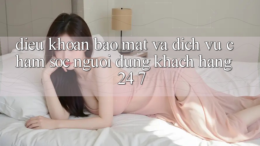 Điều khoản Bảo Mật Và Dịch Vụ Chăm sóc người dùng Khách Hàng 24/7 Điều khoản Bảo Mật Và Dịch Vụ Chăm sóc người dùng Khách Hàng 24/7