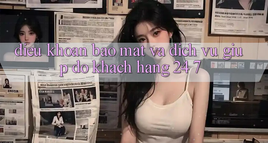 Điều khoản Bảo Mật Và Dịch Vụ Giúp đỡ Khách Hàng 24/7