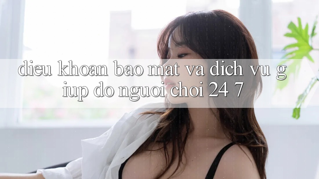Điều khoản Bảo mật Và Dịch Vụ Giúp đỡ Người chơi 24/7 Điều khoản Bảo mật Và Dịch Vụ Giúp đỡ Người chơi 24/7
