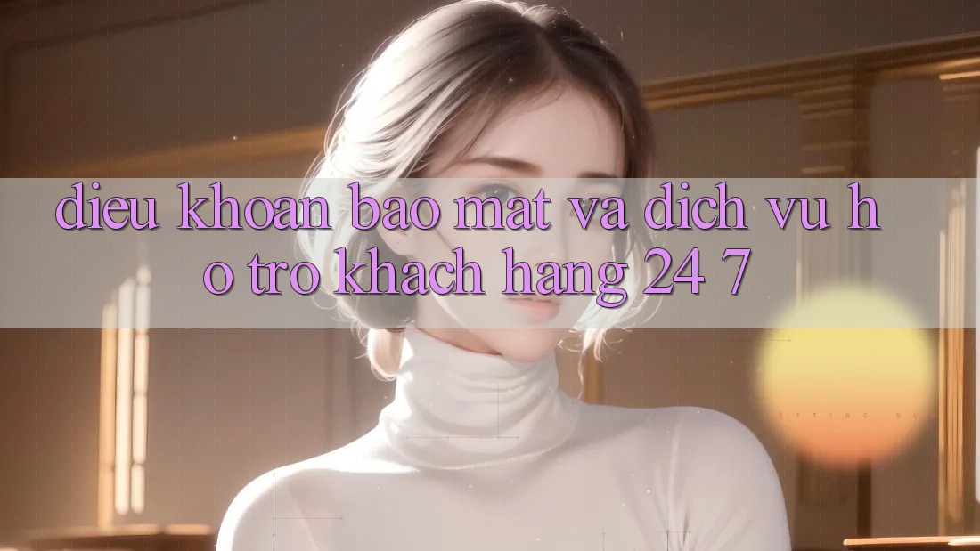 Điều khoản Bảo Mật Và Dịch Vụ Hỗ Trợ Khách Hàng 24/7 Điều khoản Bảo Mật Và Dịch Vụ Hỗ Trợ Khách Hàng 24/7