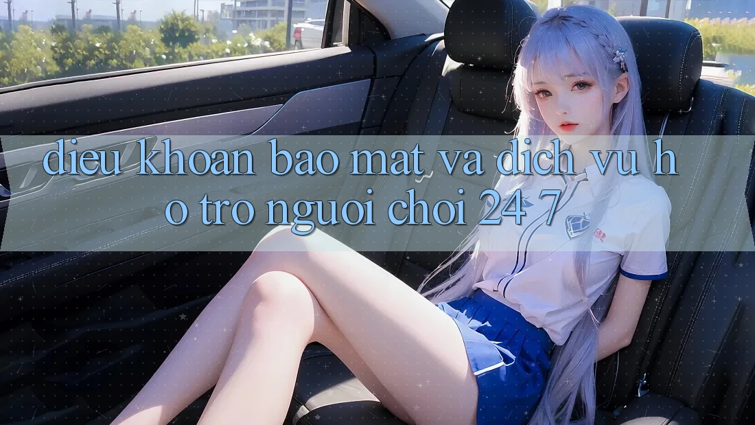 Điều khoản Bảo Mật Và Dịch Vụ Hỗ Trợ Người chơi 24/7